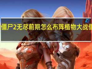 植物大战僵尸2无尽前期怎么布阵 植物大战僵尸无尽版阵型