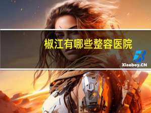 椒江有哪些整容医院？维多利亚整形医院如何