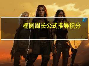 椭圆周长公式推导积分（椭圆周长公式）