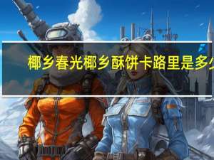 椰乡春光 椰乡酥饼卡路里是多少