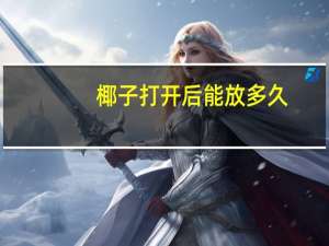 椰子打开后能放多久