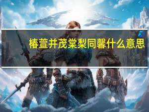 椿萱并茂 棠梨同馨什么意思