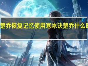 楚乔传楚乔恢复记忆使用寒冰诀 楚乔什么时候恢复记忆