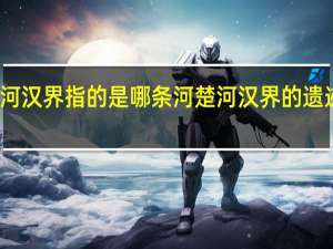 楚河汉界指的是哪条河 楚河汉界的遗迹在哪里