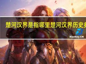 楚河汉界是指哪里 楚河汉界历史典故