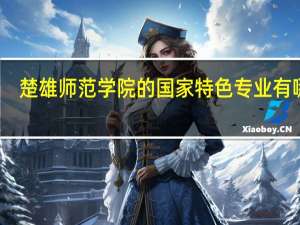 楚雄师范学院的国家特色专业有哪些