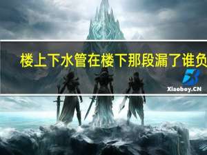 楼上下水管在楼下那段漏了谁负责