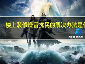 楼上装修噪音扰民的解决办法是什么