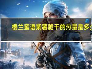 楼兰蜜语 紫薯脆干的热量是多少