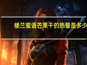 楼兰蜜语 芒果干的热量是多少