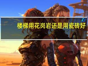 楼梯用花岗岩还是用瓷砖好