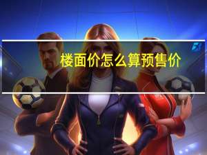 楼面价怎么算预售价（楼面价怎么算）