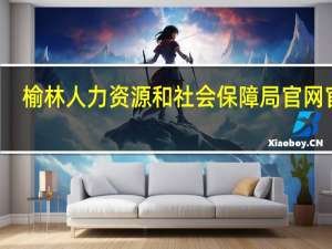榆林人力资源和社会保障局官网官网（榆林人力资源和社会保障局在哪里）