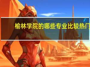 榆林学院的哪些专业比较热门，适合理科女生