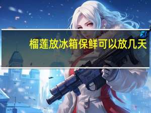 榴莲放冰箱保鲜可以放几天