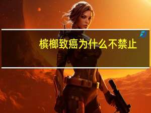 槟榔致癌为什么不禁止