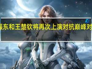 樊振东和王楚钦将再次上演对抗 巅峰对决引期待