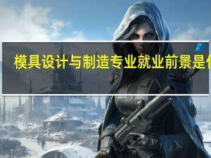 模具设计与制造专业就业前景是什么