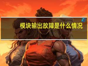 模块输出故障是什么情况