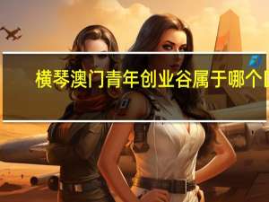 横琴澳门青年创业谷属于哪个区