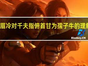 横眉冷对千夫指俯首甘为孺子牛的理解和感受（横眉冷对千夫指俯首甘为孺子牛的理解）