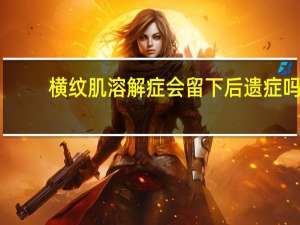 横纹肌溶解症会留下后遗症吗（横纹肌溶解症）