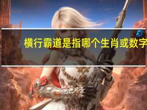 横行霸道是指哪个生肖或数字（横行霸道是指哪个生肖）