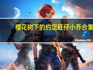 樱花树下的约定旺仔小乔合集（樱花树下的约定）