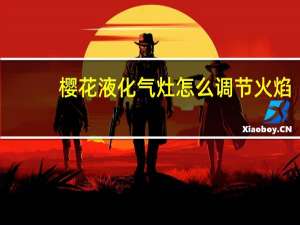 樱花液化气灶怎么调节火焰
