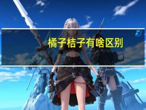 橘子 桔子 有啥区别