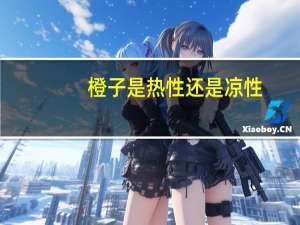 橙子是热性还是凉性（橘子是热性还是凉性）