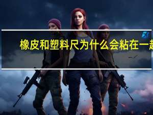 橡皮和塑料尺为什么会粘在一起