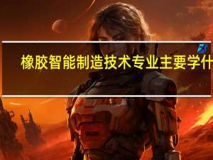 橡胶智能制造技术专业主要学什么-专业课程有哪些