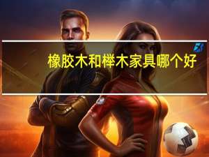 橡胶木和榉木家具哪个好