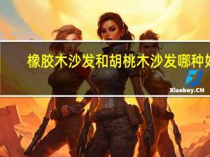 橡胶木沙发和胡桃木沙发哪种好