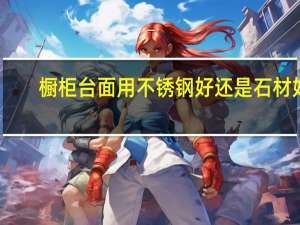 橱柜台面用不锈钢好还是石材好（橱柜不锈钢台面有何优缺点）