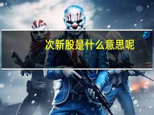 次新股是什么意思呢（次新股是什么意思）