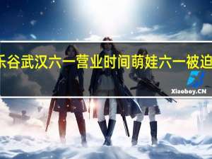 欢乐谷武汉六一营业时间 萌娃六一被迫营业瞬间