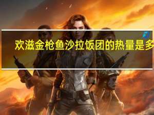 欢滋 金枪鱼沙拉饭团的热量是多少