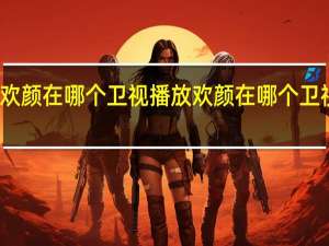 欢颜在哪个卫视播放 欢颜在哪个卫视播放