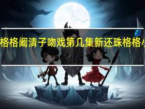 欣荣格格阚清子吻戏第几集 新还珠格格小燕子吻戏