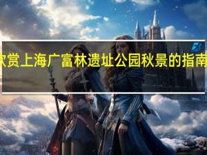 欣赏上海广富林遗址公园秋景的指南是什么