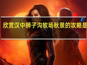 欣赏汉中狮子沟牧场秋景的攻略是什么