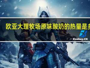 欧亚 大理牧场原味酸奶的热量是多少
