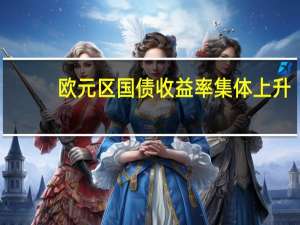 欧元区国债收益率集体上升