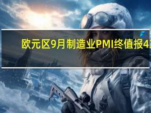 欧元区9月制造业PMI终值报43.4市场预期为43.4前值为43.4 到底什么情况嘞
