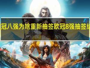 欧冠八强为啥重新抽签 欧冠8强抽签结果出炉