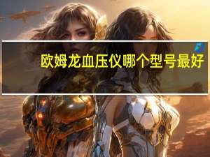 欧姆龙血压仪哪个型号最好（欧姆龙血压仪哪个型号好）