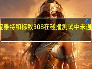 欧宝雅特和标致308在碰撞测试中未通过五颗星