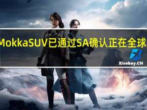 欧宝MokkaSUV已通过SA确认正在全球增长追求中